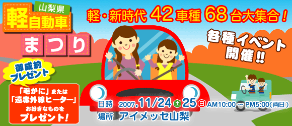 山梨県軽自動車まつり　2007年11月24日（土）25日（日）場所　アイメッセ山梨　催物は「スタンプラリー」「各ディーラー試乗者コーナー」などが予定されています。